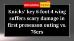 Knicks key 6 foot 4 wing suffers scary damage in first preseason outing vs 76ers