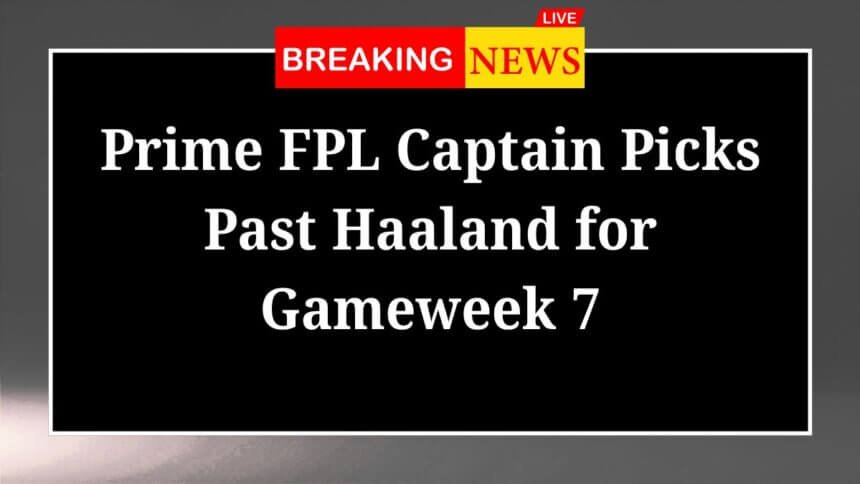 Prime FPL Captain Picks Past Haaland for Gameweek 7