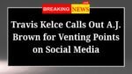 Travis Kelce Calls Out A.J. Brown for Venting Points on Social Media